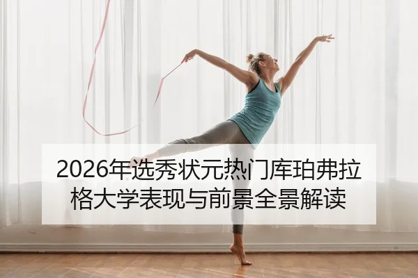 2026年选秀状元热门库珀弗拉格大学表现与前景全景解读