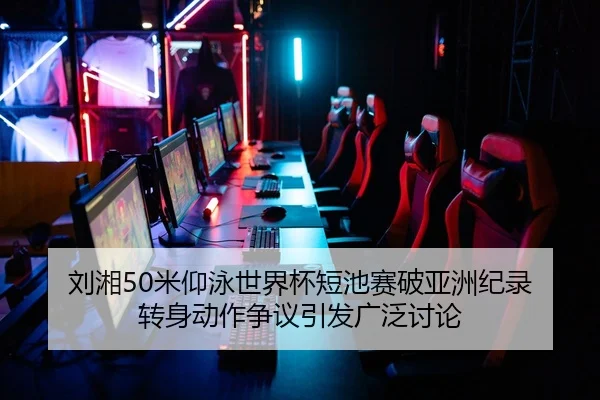 刘湘50米仰泳世界杯短池赛破亚洲纪录 转身动作争议引发广泛讨论